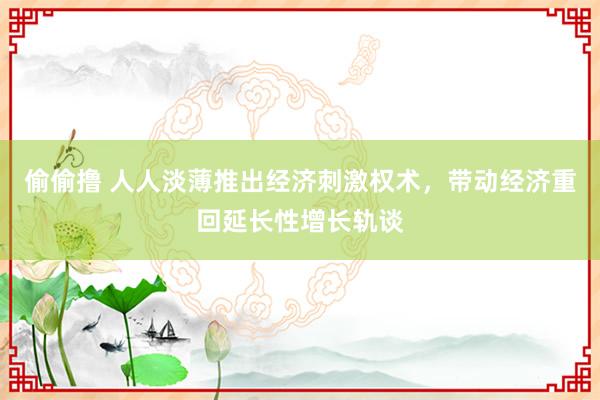 偷偷撸 人人淡薄推出经济刺激权术，带动经济重回延长性增长轨谈