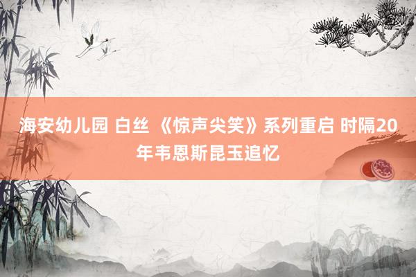 海安幼儿园 白丝 《惊声尖笑》系列重启 时隔20年韦恩斯昆玉追忆