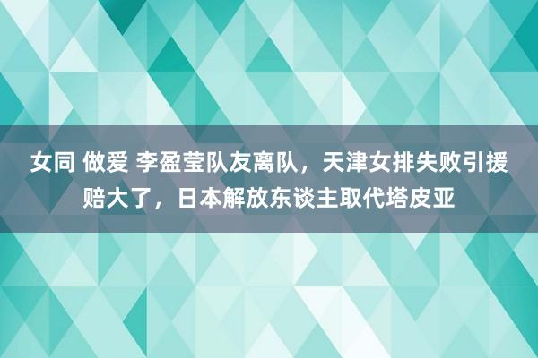 女同 做爱 李盈莹队友离队，天津女排失败引援赔大了，日本解放东谈主取代塔皮亚