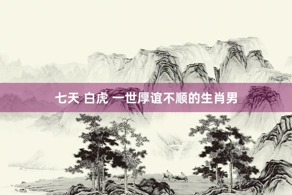 七天 白虎 一世厚谊不顺的生肖男