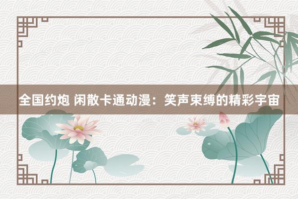 全国约炮 闲散卡通动漫：笑声束缚的精彩宇宙