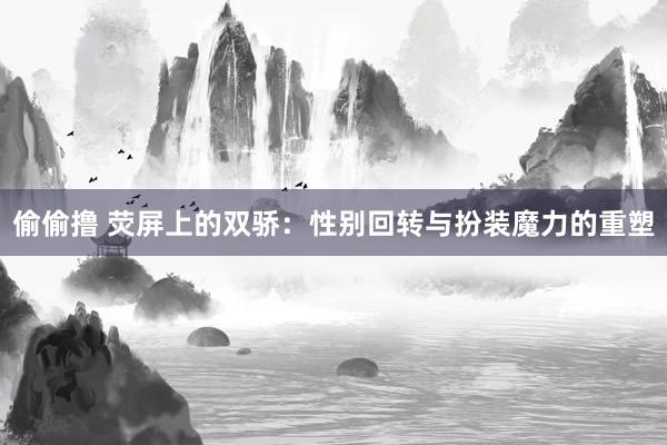 偷偷撸 荧屏上的双骄：性别回转与扮装魔力的重塑