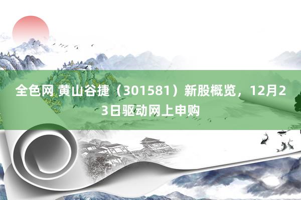 全色网 黄山谷捷（301581）新股概览，12月23日驱动网上申购