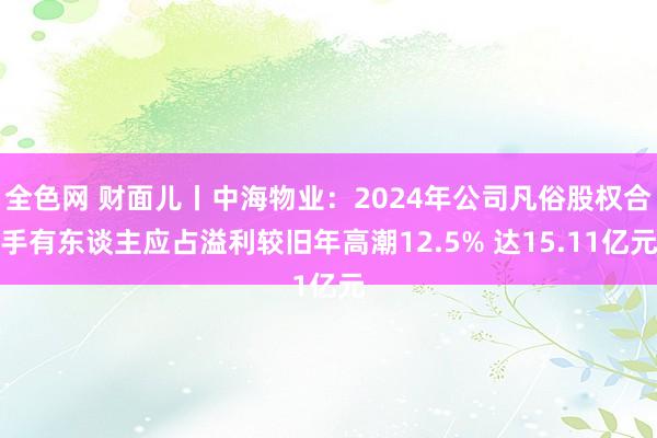 全色网 财面儿丨中海物业：2024年公司凡俗股权合手有东谈主应占溢利较旧年高潮12.5% 达15.11亿元