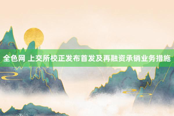 全色网 上交所校正发布首发及再融资承销业务措施