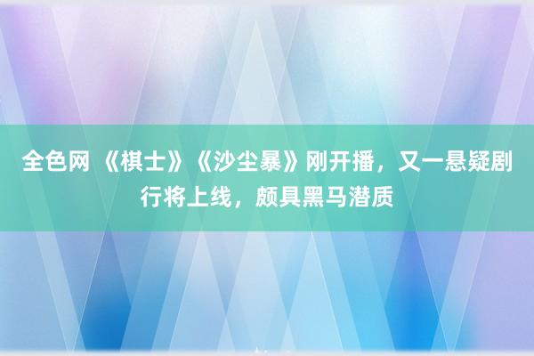 全色网 《棋士》《沙尘暴》刚开播，又一悬疑剧行将上线，颇具黑马潜质