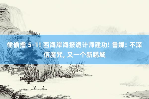 偷偷撸 5-1! 西海岸海报诡计师建功! 鲁媒: 不深信魔咒， 又一个新鹏城