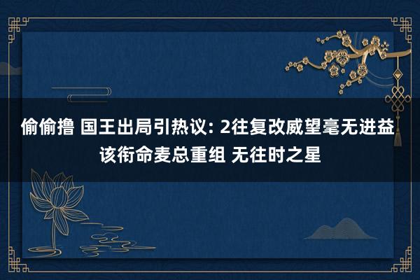 偷偷撸 国王出局引热议: 2往复改威望毫无进益 该衔命麦总重组 无往时之星