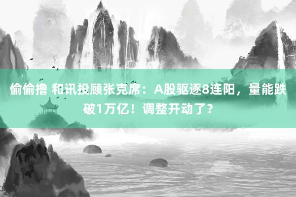 偷偷撸 和讯投顾张克席：A股驱逐8连阳，量能跌破1万亿！调整开动了？