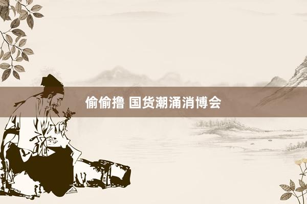 偷偷撸 国货潮涌消博会