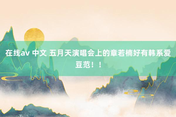 在线av 中文 五月天演唱会上的章若楠好有韩系爱豆范！！