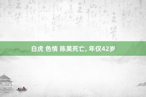 白虎 色情 陈昊死亡， 年仅42岁