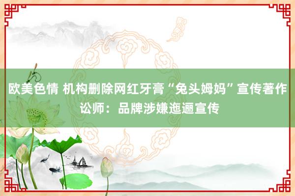 欧美色情 机构删除网红牙膏“兔头姆妈”宣传著作 讼师：品牌涉嫌迤逦宣传