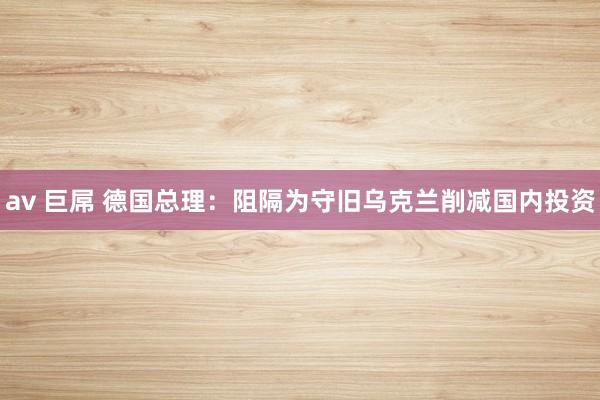 av 巨屌 德国总理：阻隔为守旧乌克兰削减国内投资