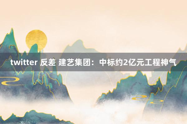 twitter 反差 建艺集团：中标约2亿元工程神气