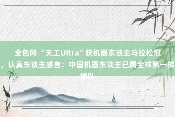 全色网 “天工Ultra”获机器东谈主马拉松冠军，认真东谈主感言：中国机器东谈主已属全球第一梯队