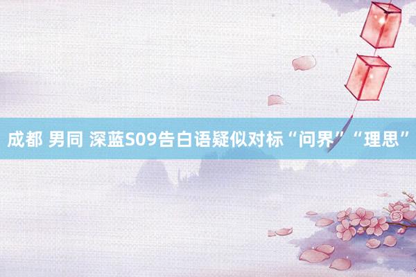 成都 男同 深蓝S09告白语疑似对标“问界”“理思”