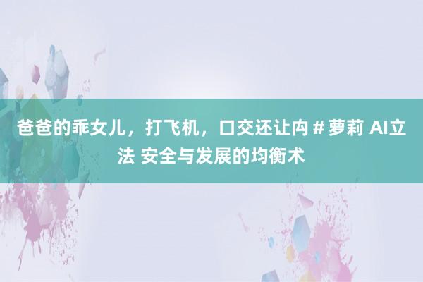 爸爸的乖女儿，打飞机，口交还让禸＃萝莉 AI立法 安全与发展的均衡术