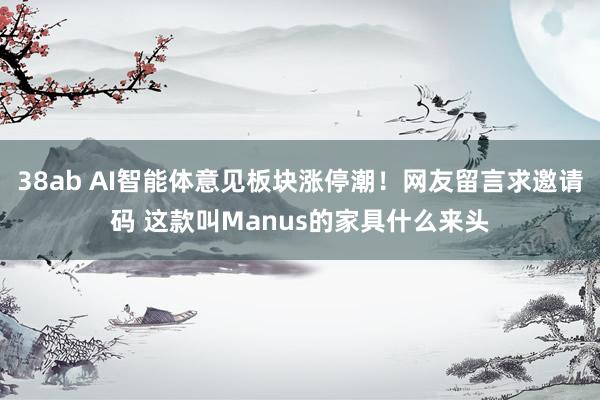 38ab AI智能体意见板块涨停潮！网友留言求邀请码 这款叫Manus的家具什么来头