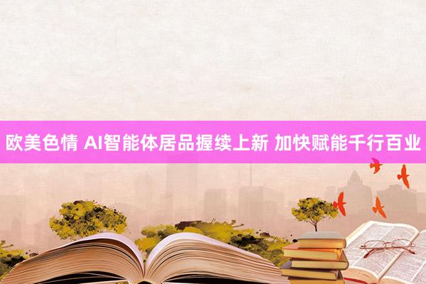 欧美色情 AI智能体居品握续上新 加快赋能千行百业