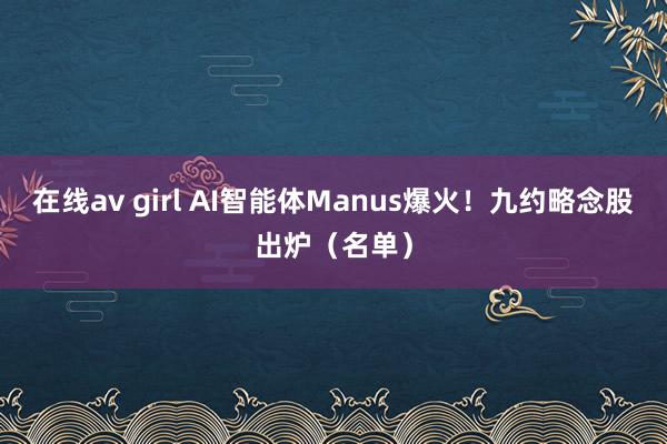 在线av girl AI智能体Manus爆火！九约略念股出炉（名单）