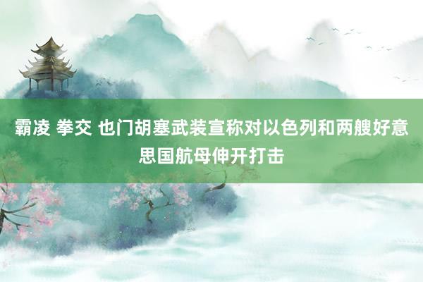 霸凌 拳交 也门胡塞武装宣称对以色列和两艘好意思国航母伸开打击