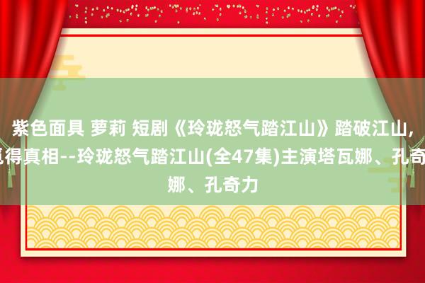 紫色面具 萝莉 短剧《玲珑怒气踏江山》踏破江山， 觅得真相--玲珑怒气踏江山(全47集)主演塔瓦娜、孔奇力