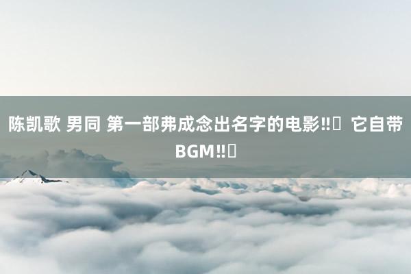 陈凯歌 男同 第一部弗成念出名字的电影‼️它自带BGM‼️