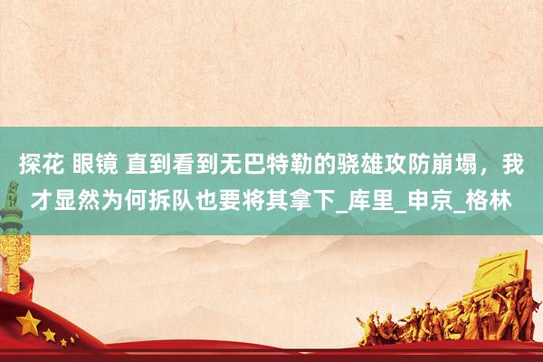 探花 眼镜 直到看到无巴特勒的骁雄攻防崩塌，我才显然为何拆队也要将其拿下_库里_申京_格林