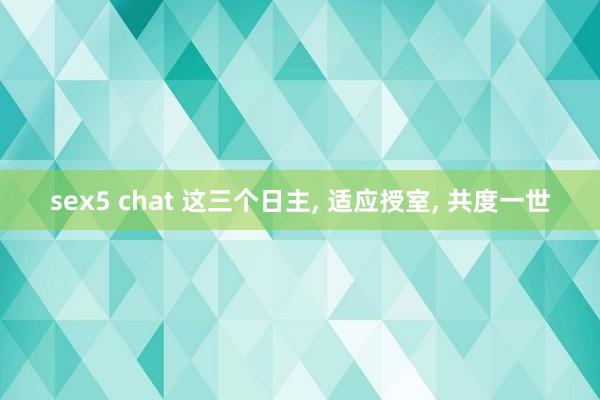 sex5 chat 这三个日主, 适应授室, 共度一世