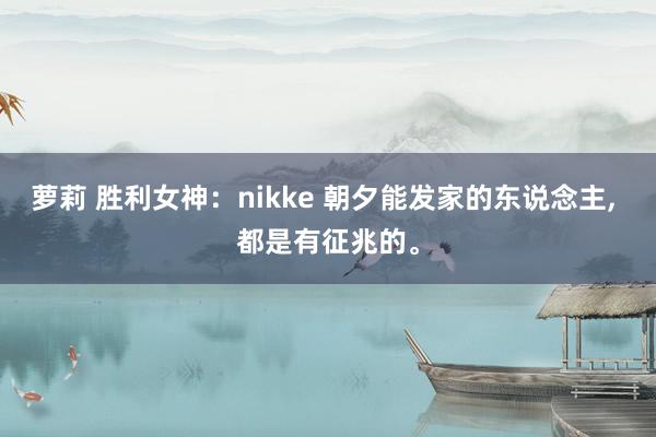 萝莉 胜利女神：nikke 朝夕能发家的东说念主, 都是有征兆的。