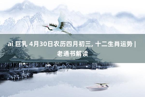 ai 巨乳 4月30日农历四月初三, 十二生肖运势 | 老通书解读