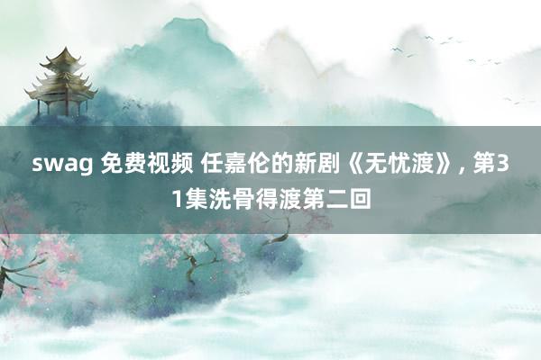 swag 免费视频 任嘉伦的新剧《无忧渡》, 第31集洗骨得渡第二回